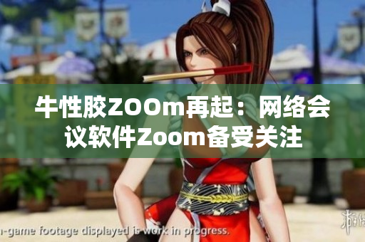 牛性胶ZOOm再起：网络会议软件Zoom备受关注