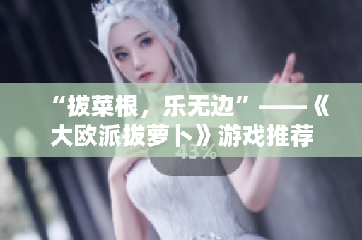 “拔菜根，乐无边”——《大欧派拔萝卜》游戏推荐