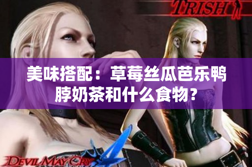 美味搭配：草莓丝瓜芭乐鸭脖奶茶和什么食物？