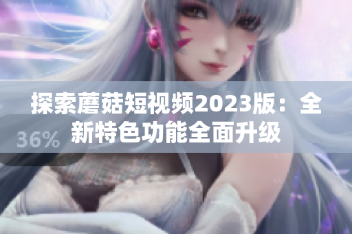 探索蘑菇短视频2023版：全新特色功能全面升级