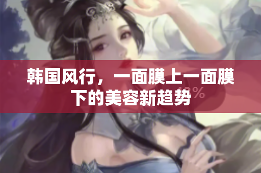 韩国风行，一面膜上一面膜下的美容新趋势
