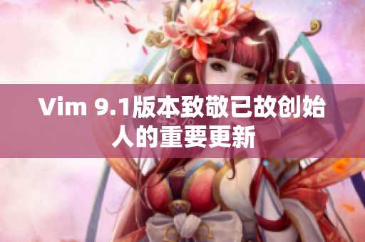 Vim 9.1版本致敬已故创始人的重要更新