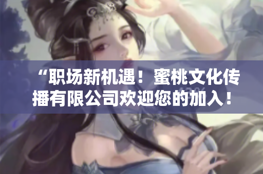 “职场新机遇！蜜桃文化传播有限公司欢迎您的加入！”
