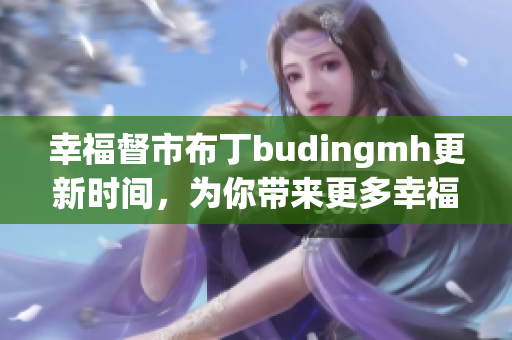幸福督市布丁budingmh更新时间，为你带来更多幸福！