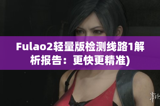 Fulao2轻量版检测线路1解析报告：更快更精准)