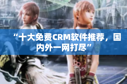 “十大免费CRM软件推荐，国内外一网打尽”