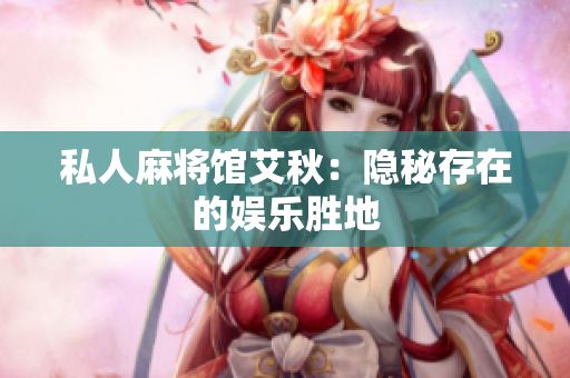 私人麻将馆艾秋：隐秘存在的娱乐胜地