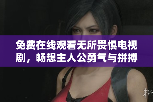 免费在线观看无所畏惧电视剧，畅想主人公勇气与拼搏精神