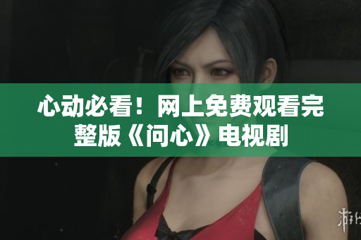 心动必看！网上免费观看完整版《问心》电视剧