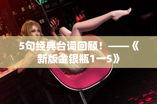 5句经典台词回顾！——《新版金银瓶1一5》