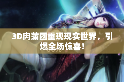 3D肉蒲团重现现实世界，引爆全场惊喜！