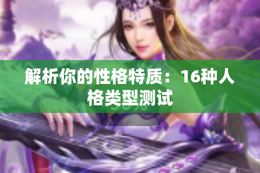 解析你的性格特质：16种人格类型测试