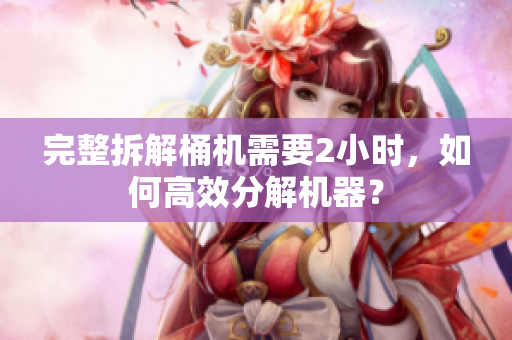 完整拆解桶机需要2小时，如何高效分解机器？
