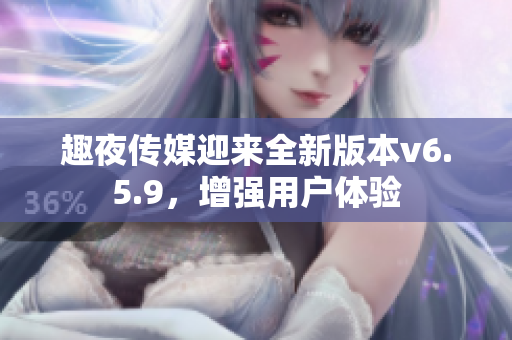 趣夜传媒迎来全新版本v6.5.9，增强用户体验