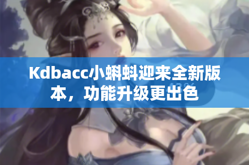 Kdbacc小蝌蚪迎来全新版本，功能升级更出色
