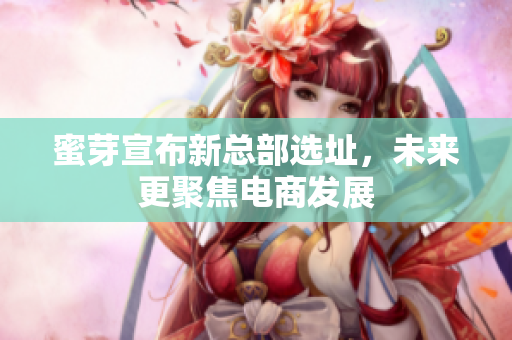 蜜芽宣布新总部选址，未来更聚焦电商发展