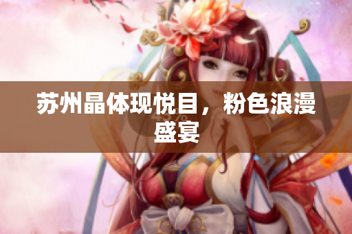 苏州晶体现悦目，粉色浪漫盛宴