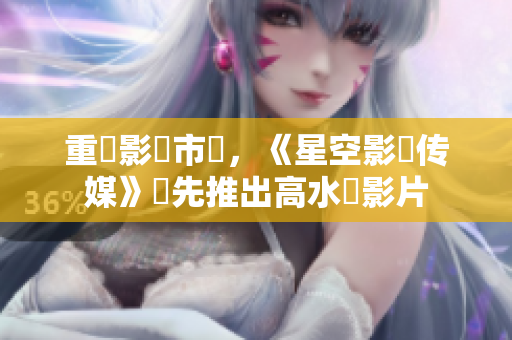 重創影視市場，《星空影視传媒》搶先推出高水準影片
