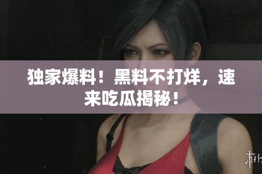 独家爆料！黑料不打烊，速来吃瓜揭秘！