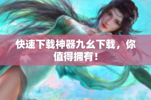 快速下载神器九幺下载，你值得拥有！