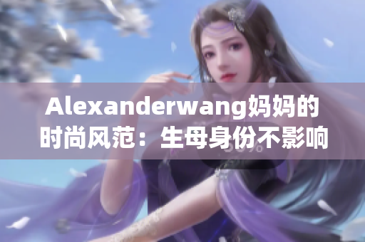 Alexanderwang妈妈的时尚风范：生母身份不影响设计帝国建立
