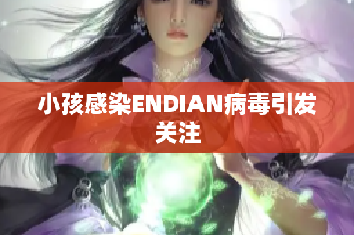 小孩感染ENDIAN病毒引发关注