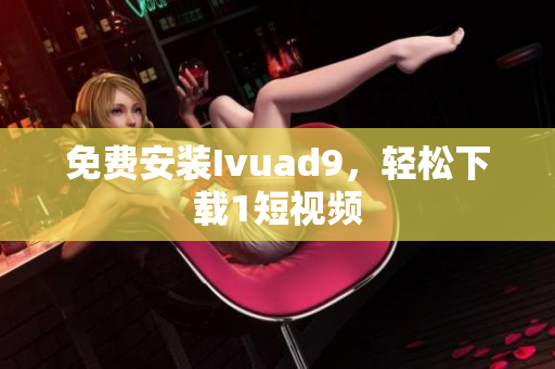 免费安装Ivuad9，轻松下载1短视频