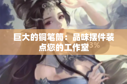 巨大的铜笔筒：品味摆件装点您的工作室