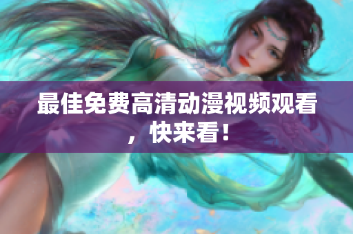 最佳免费高清动漫视频观看，快来看！