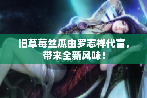 旧草莓丝瓜由罗志祥代言，带来全新风味！
