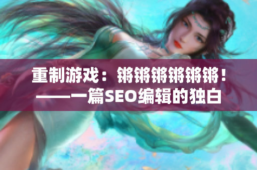 重制游戏：锵锵锵锵锵锵！——一篇SEO编辑的独白