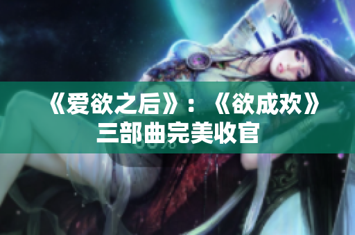 《爱欲之后》：《欲成欢》三部曲完美收官