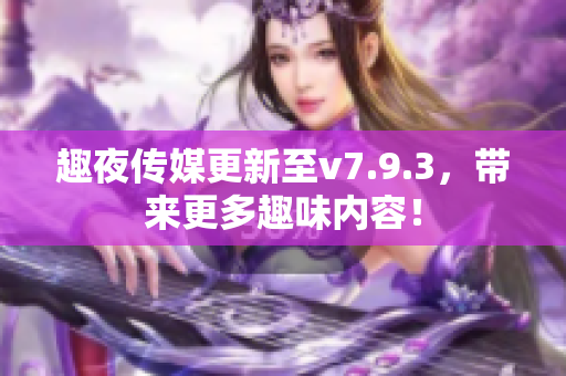 趣夜传媒更新至v7.9.3，带来更多趣味内容！