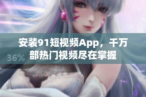 安装91短视频App，千万部热门视频尽在掌握