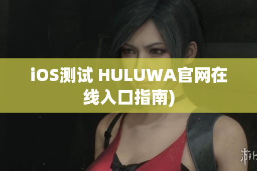 iOS测试 HULUWA官网在线入口指南)