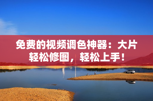 免费的视频调色神器：大片轻松修图，轻松上手！