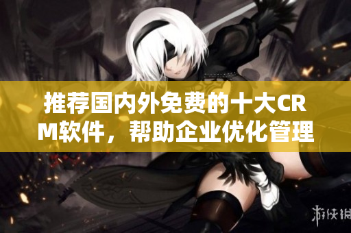 推荐国内外免费的十大CRM软件，帮助企业优化管理