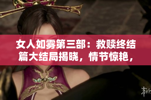 女人如雾第三部：救赎终结篇大结局揭晓，情节惊艳，值得一看