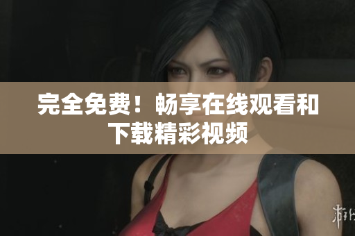 完全免费！畅享在线观看和下载精彩视频