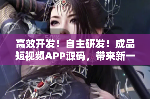 高效开发！自主研发！成品短视频APP源码，带来新一代视频开发体验！