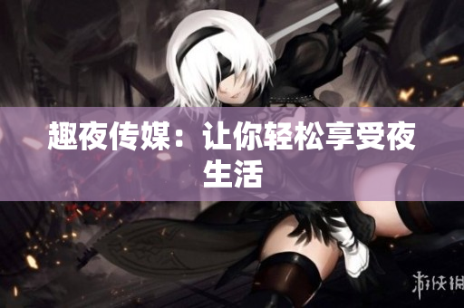 趣夜传媒：让你轻松享受夜生活