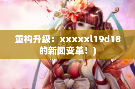 重构升级：xxxxxl19d18的新闻变革！)