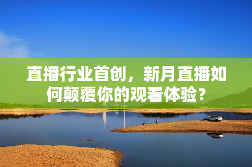直播行业首创，新月直播如何颠覆你的观看体验？