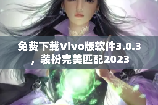 免费下载Vivo版软件3.0.3，装扮完美匹配2023