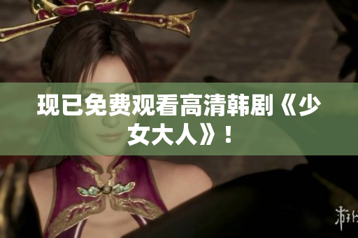 现已免费观看高清韩剧《少女大人》！