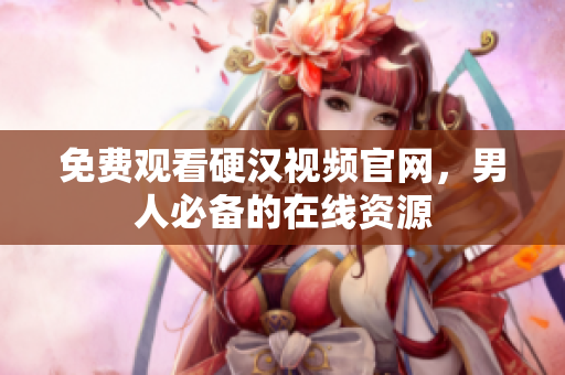 免费观看硬汉视频官网，男人必备的在线资源