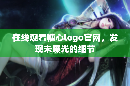 在线观看糖心logo官网，发现未曝光的细节