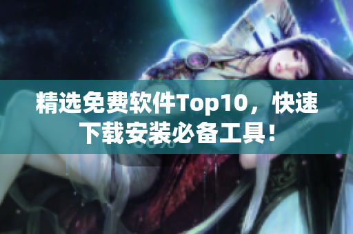 精选免费软件Top10，快速下载安装必备工具！