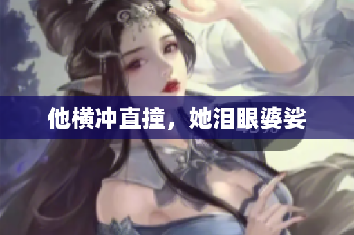 他横冲直撞，她泪眼婆娑
