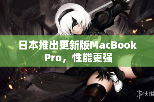 日本推出更新版MacBook Pro，性能更强